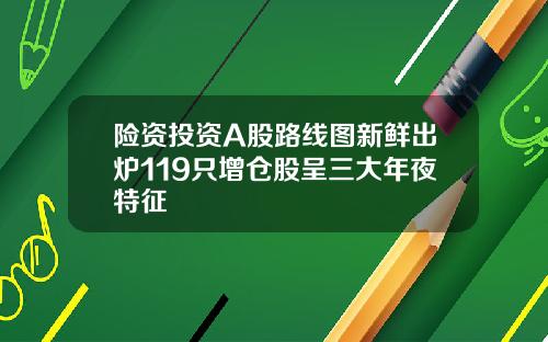 险资投资A股路线图新鲜出炉119只增仓股呈三大年夜特征