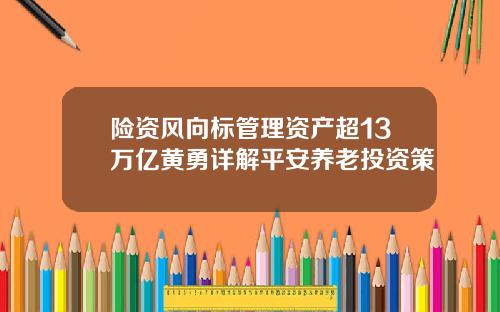 险资风向标管理资产超13万亿黄勇详解平安养老投资策