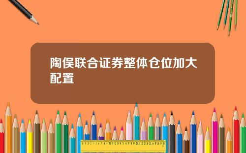 陶俣联合证券整体仓位加大配置