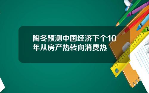陶冬预测中国经济下个10年从房产热转向消费热