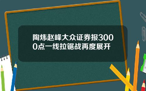 陶炜赵峰大众证券报3000点一线拉锯战再度展开
