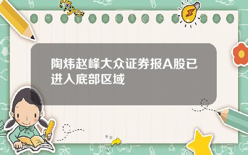 陶炜赵峰大众证券报A股已进入底部区域