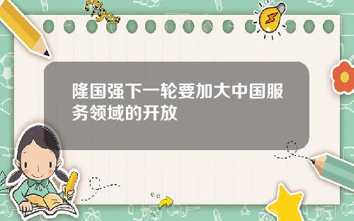 隆国强下一轮要加大中国服务领域的开放