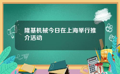 隆基机械今日在上海举行推介活动