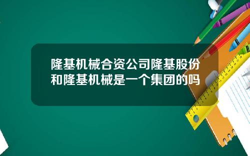 隆基机械合资公司隆基股份和隆基机械是一个集团的吗