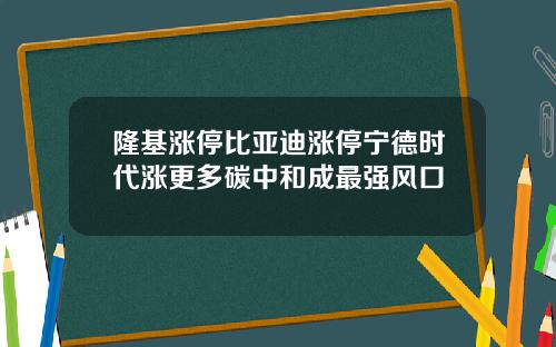 隆基涨停比亚迪涨停宁德时代涨更多碳中和成最强风口