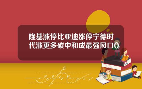 隆基涨停比亚迪涨停宁德时代涨更多碳中和成最强风口0