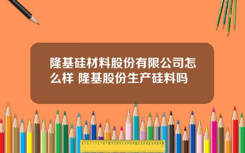 隆基硅材料股份有限公司怎么样 隆基股份生产硅料吗