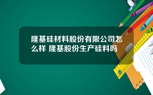 隆基硅材料股份有限公司怎么样 隆基股份生产硅料吗