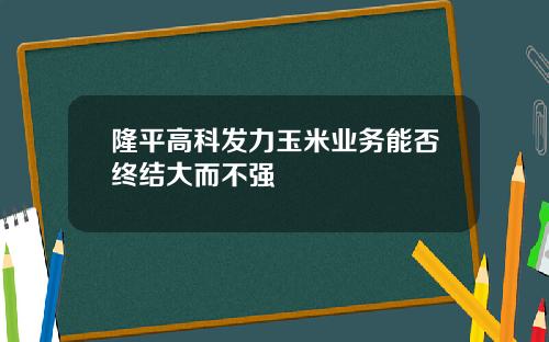 隆平高科发力玉米业务能否终结大而不强
