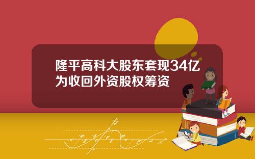 隆平高科大股东套现34亿为收回外资股权筹资