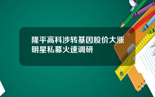隆平高科涉转基因股价大涨明星私募火速调研
