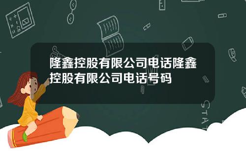 隆鑫控股有限公司电话隆鑫控股有限公司电话号码