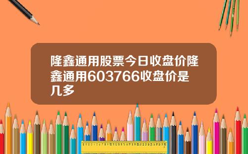 隆鑫通用股票今日收盘价隆鑫通用603766收盘价是几多