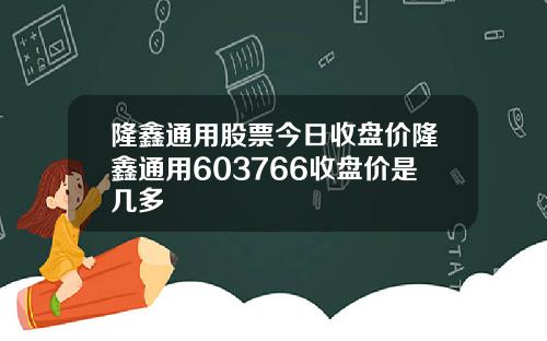 隆鑫通用股票今日收盘价隆鑫通用603766收盘价是几多