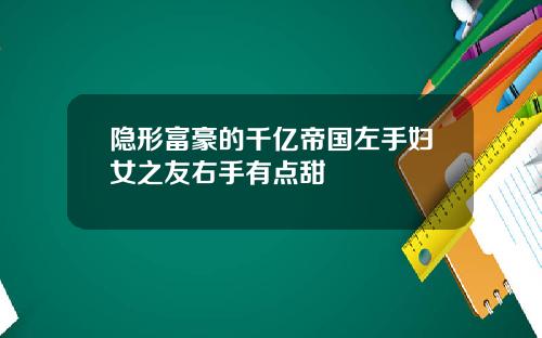 隐形富豪的千亿帝国左手妇女之友右手有点甜