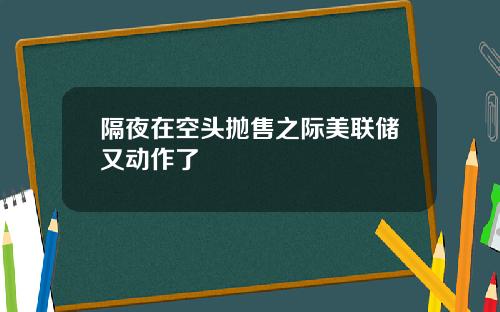 隔夜在空头抛售之际美联储又动作了