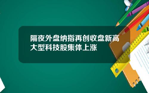 隔夜外盘纳指再创收盘新高大型科技股集体上涨