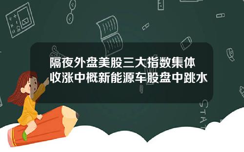 隔夜外盘美股三大指数集体收涨中概新能源车股盘中跳水