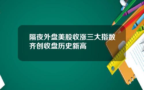 隔夜外盘美股收涨三大指数齐创收盘历史新高