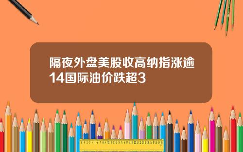 隔夜外盘美股收高纳指涨逾14国际油价跌超3
