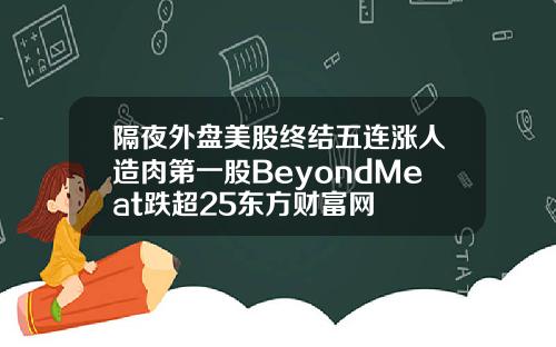 隔夜外盘美股终结五连涨人造肉第一股BeyondMeat跌超25东方财富网