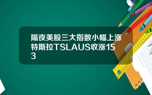 隔夜美股三大指数小幅上涨特斯拉TSLAUS收涨153