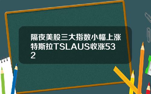 隔夜美股三大指数小幅上涨特斯拉TSLAUS收涨532