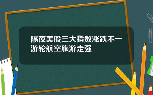 隔夜美股三大指数涨跌不一游轮航空旅游走强