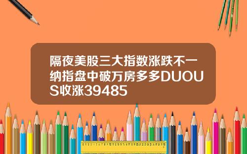 隔夜美股三大指数涨跌不一纳指盘中破万房多多DUOUS收涨39485