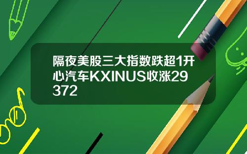 隔夜美股三大指数跌超1开心汽车KXINUS收涨29372