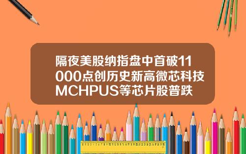 隔夜美股纳指盘中首破11000点创历史新高微芯科技MCHPUS等芯片股普跌