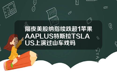 隔夜美股纳指续跌超1苹果AAPLUS特斯拉TSLAUS上演过山车戏码