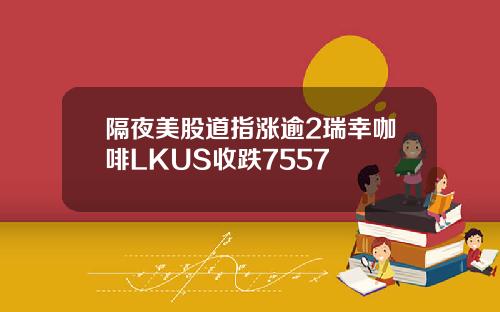 隔夜美股道指涨逾2瑞幸咖啡LKUS收跌7557