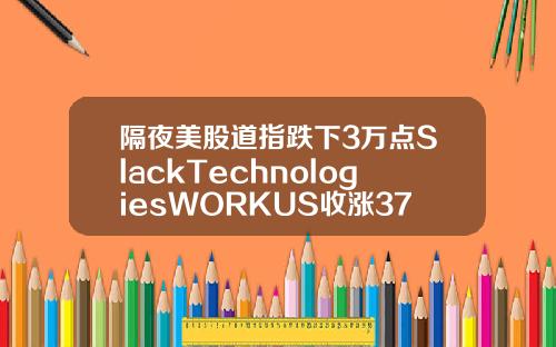 隔夜美股道指跌下3万点SlackTechnologiesWORKUS收涨3759