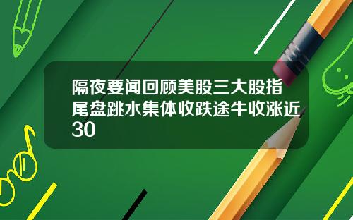 隔夜要闻回顾美股三大股指尾盘跳水集体收跌途牛收涨近30