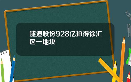 隧道股份928亿拍得徐汇区一地块