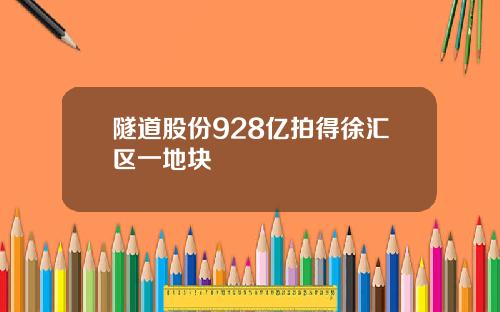 隧道股份928亿拍得徐汇区一地块