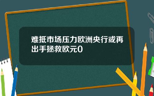 难抵市场压力欧洲央行或再出手拯救欧元0