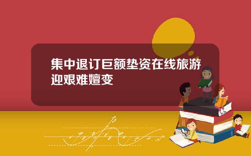集中退订巨额垫资在线旅游迎艰难嬗变