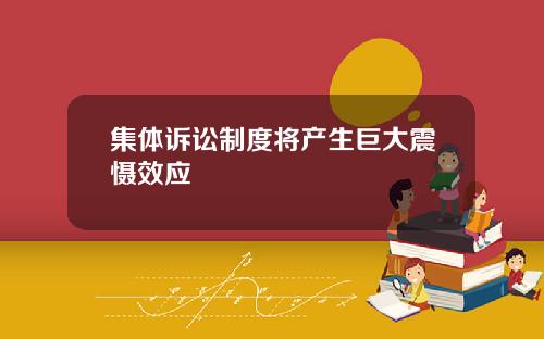 集体诉讼制度将产生巨大震慑效应