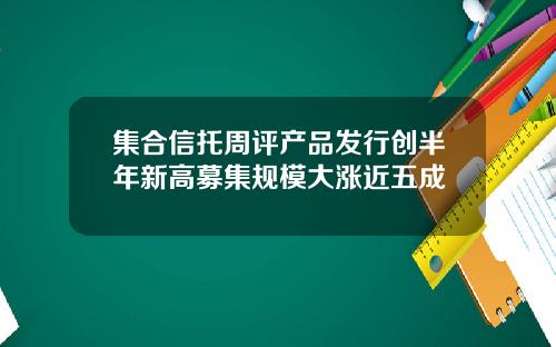集合信托周评产品发行创半年新高募集规模大涨近五成