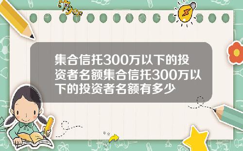 集合信托300万以下的投资者名额集合信托300万以下的投资者名额有多少
