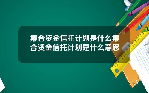 集合资金信托计划是什么集合资金信托计划是什么意思