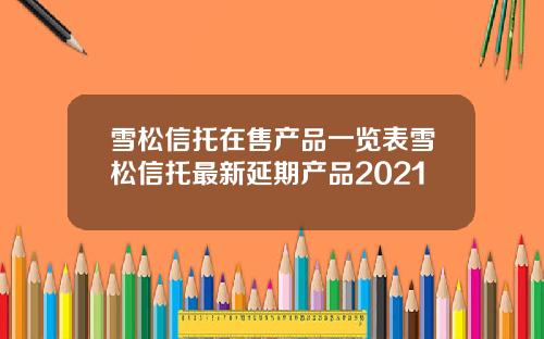 雪松信托在售产品一览表雪松信托最新延期产品2021