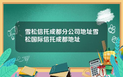 雪松信托成都分公司地址雪松国际信托成都地址