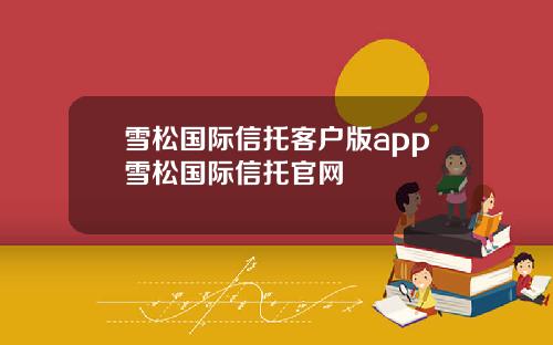 雪松国际信托客户版app雪松国际信托官网
