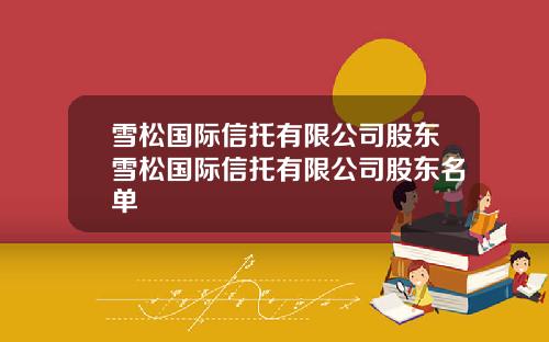 雪松国际信托有限公司股东雪松国际信托有限公司股东名单
