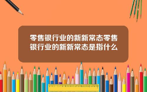 零售银行业的新新常态零售银行业的新新常态是指什么