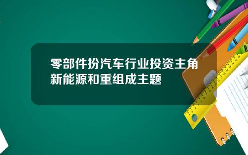 零部件扮汽车行业投资主角新能源和重组成主题